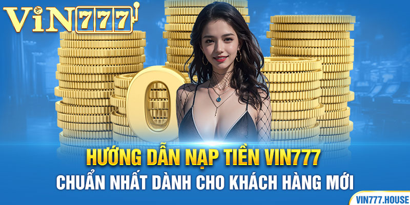 Hướng dẫn nạp tiền Vin777 chuẩn nhất dành cho khách hàng mới